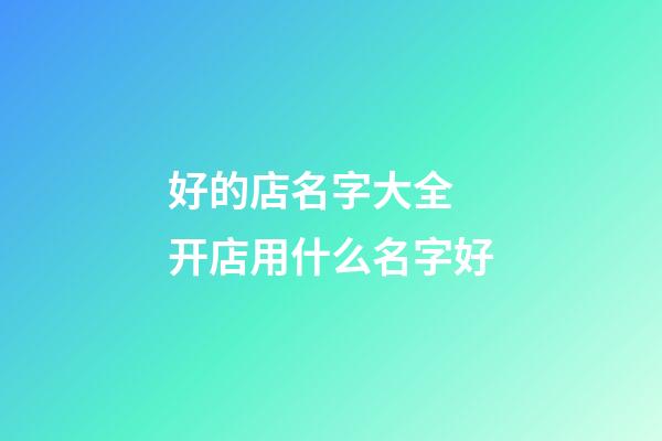 好的店名字大全 开店用什么名字好-第1张-店铺起名-玄机派